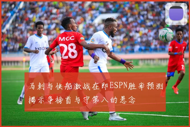 马刺与快船激战在即ESPN胜率预测揭示争榜首与守第八的悬念