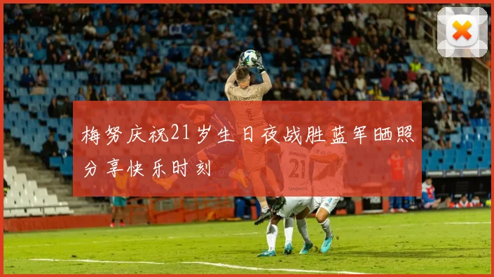 梅努庆祝21岁生日夜战胜蓝军晒照分享快乐时刻