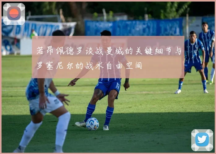 若昂佩德罗谈战曼城的关键细节与罗塞尼尔的战术自由空间
