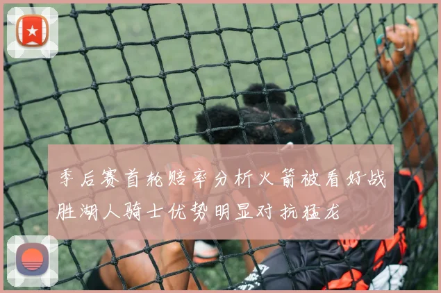 季后赛首轮赔率分析火箭被看好战胜湖人骑士优势明显对抗猛龙