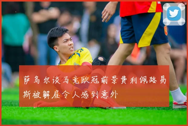 萨乌尔谈马竞欧冠前景费利佩路易斯被解雇令人感到意外
