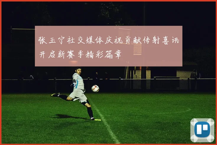 张玉宁社交媒体庆祝贡献传射喜讯开启新赛季精彩篇章