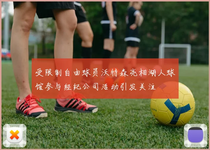 受限制自由球员沃特森亮相湖人球馆参与经纪公司活动引发关注