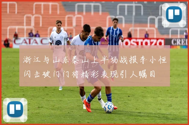 浙江与山东泰山上半场战报李小恒闪击破门门将精彩表现引人瞩目