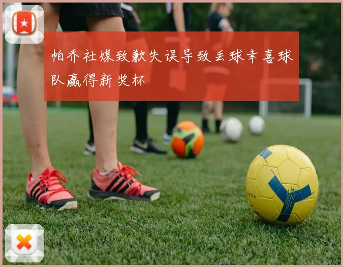 帕乔社媒致歉失误导致丢球幸喜球队赢得新奖杯