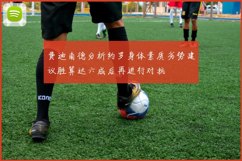 费迪南德分析约罗身体素质劣势建议胜算达六成后再进行对抗