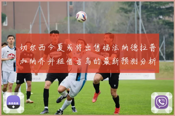切尔西今夏或将出售福法纳德拉普加纳乔并租借吉乌的最新预测分析