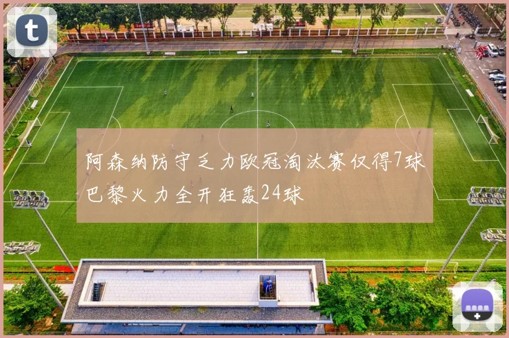 阿森纳防守乏力欧冠淘汰赛仅得7球巴黎火力全开狂轰24球