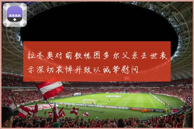拉齐奥对前教练图多尔父亲去世表示深切哀悼并致以诚挚慰问