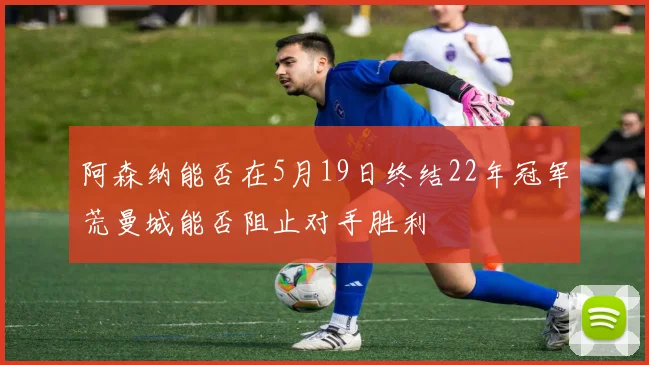 阿森纳能否在5月19日终结22年冠军荒曼城能否阻止对手胜利