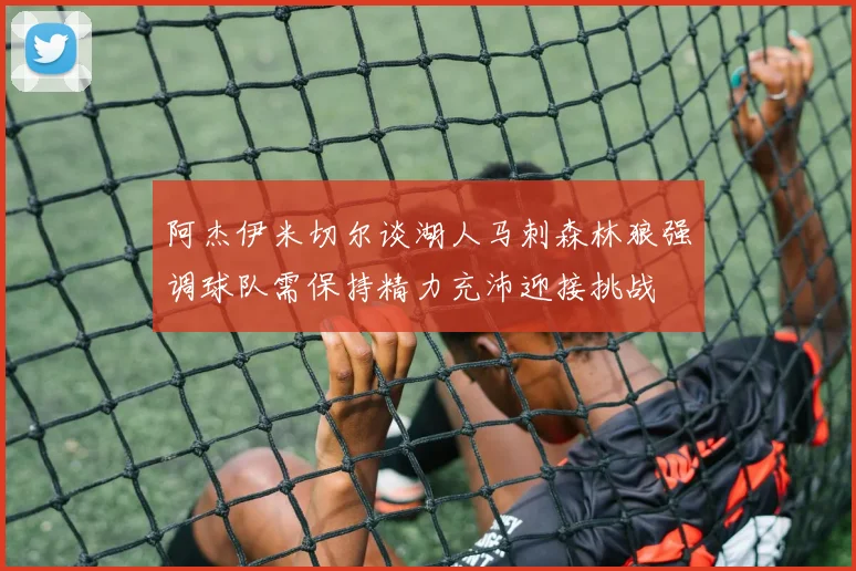 阿杰伊米切尔谈湖人马刺森林狼强调球队需保持精力充沛迎接挑战