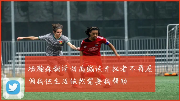 杨瀚森翻译刘禹铖谈开拓者不再雇佣我但生活依然需要我帮助