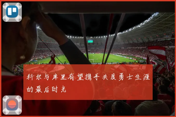 科尔与库里有望携手共度勇士生涯的最后时光