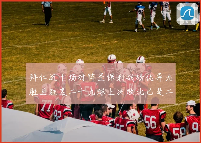 拜仁近十场对阵圣保利战绩优异九胜且狂轰二十九球上次败北已是二零零二年