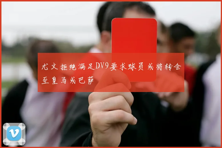 尤文拒绝满足DV9要求球员或将转会至皇马或巴萨