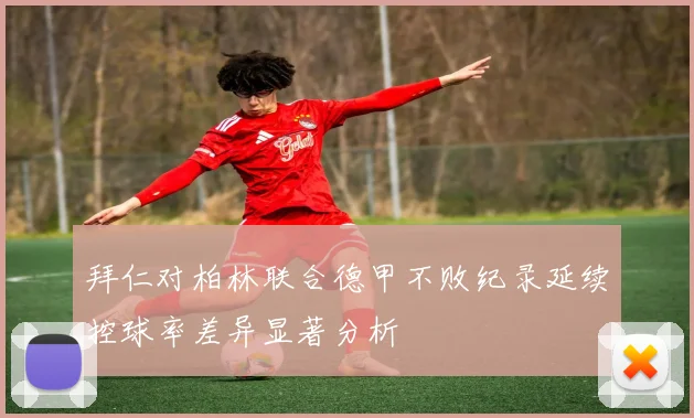 拜仁对柏林联合德甲不败纪录延续控球率差异显著分析