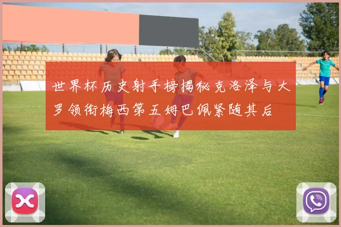 世界杯历史射手榜揭秘克洛泽与大罗领衔梅西第五姆巴佩紧随其后