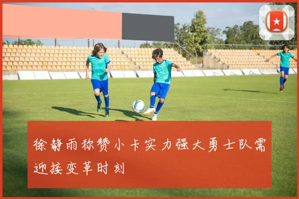 徐静雨称赞小卡实力强大勇士队需迎接变革时刻