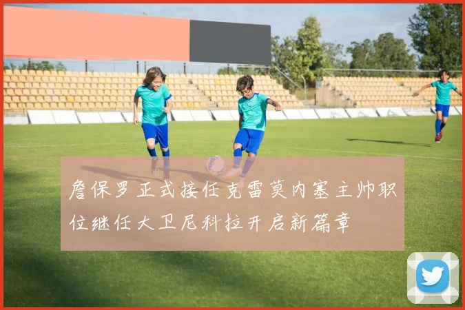 詹保罗正式接任克雷莫内塞主帅职位继任大卫尼科拉开启新篇章