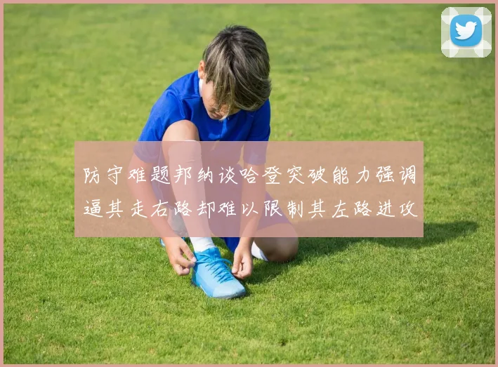 防守难题邦纳谈哈登突破能力强调逼其走右路却难以限制其左路进攻