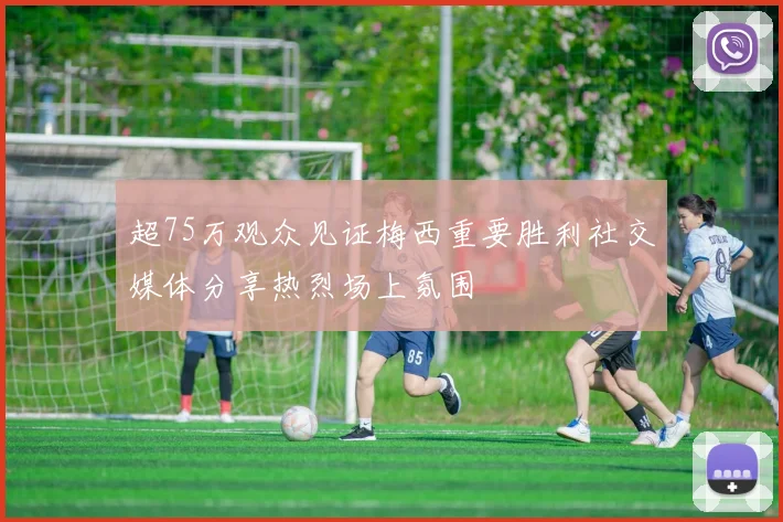 超75万观众见证梅西重要胜利社交媒体分享热烈场上氛围