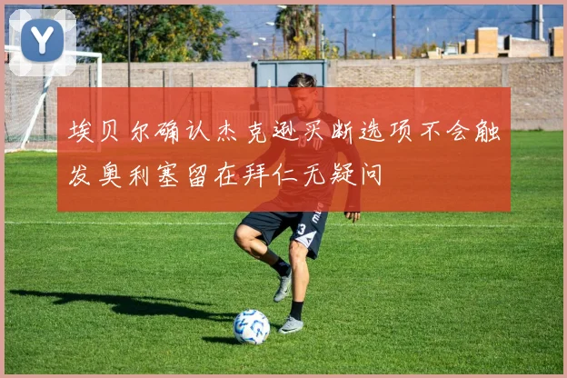 埃贝尔确认杰克逊买断选项不会触发奥利塞留在拜仁无疑问