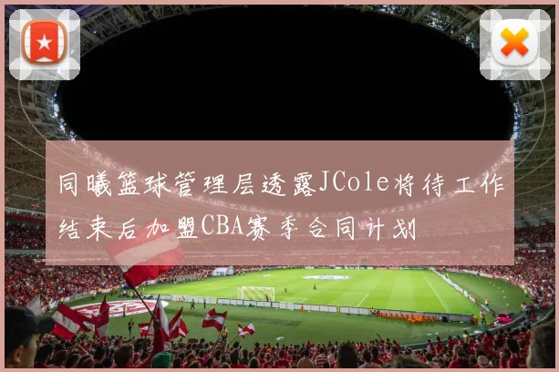 同曦篮球管理层透露JCole将待工作结束后加盟CBA赛季合同计划