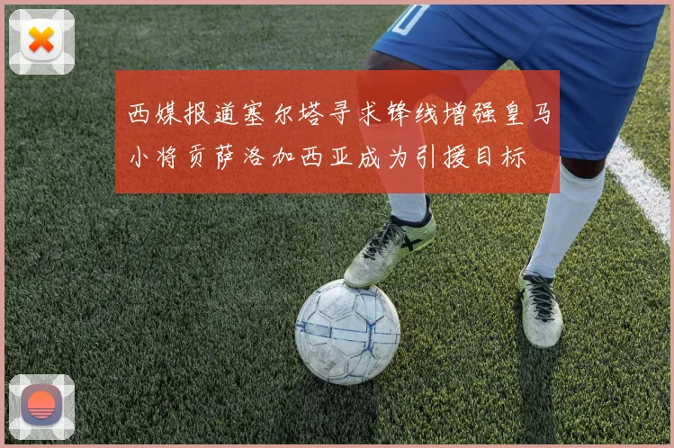 西媒报道塞尔塔寻求锋线增强皇马小将贡萨洛加西亚成为引援目标