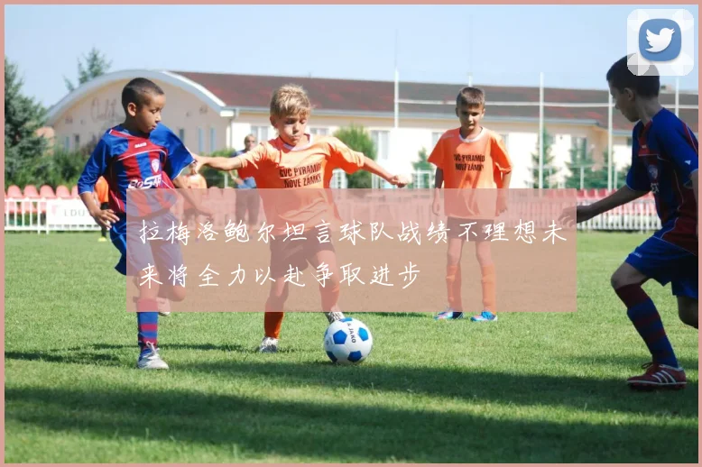 拉梅洛鲍尔坦言球队战绩不理想未来将全力以赴争取进步