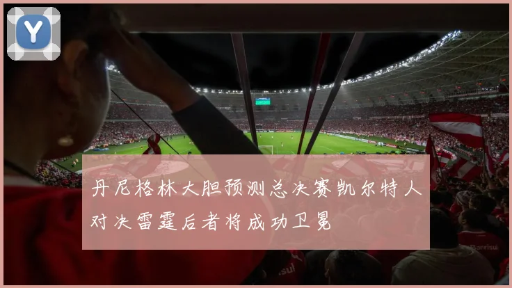 丹尼格林大胆预测总决赛凯尔特人对决雷霆后者将成功卫冕