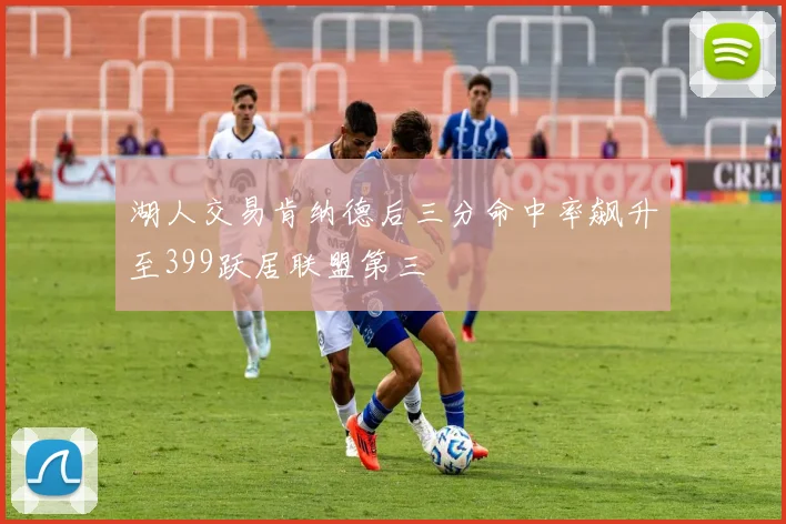 湖人交易肯纳德后三分命中率飙升至399跃居联盟第三