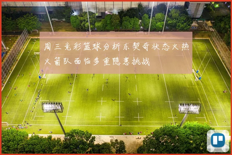 周三竞彩篮球分析东契奇状态火热火箭队面临多重隐患挑战