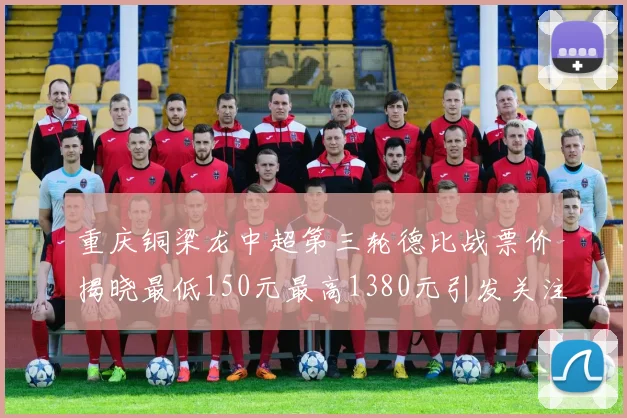 重庆铜梁龙中超第三轮德比战票价揭晓最低150元最高1380元引发关注