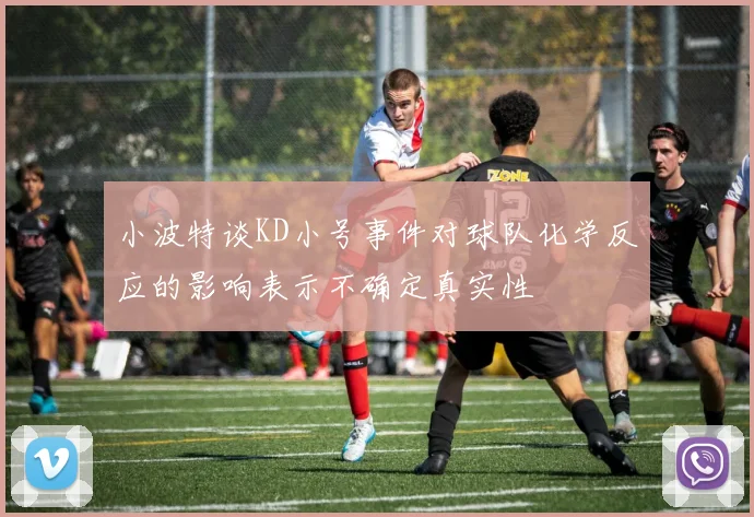 小波特谈KD小号事件对球队化学反应的影响表示不确定真实性