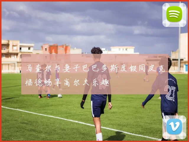 马奎尔与妻子巴巴多斯度假同皮克福德畅享高尔夫乐趣