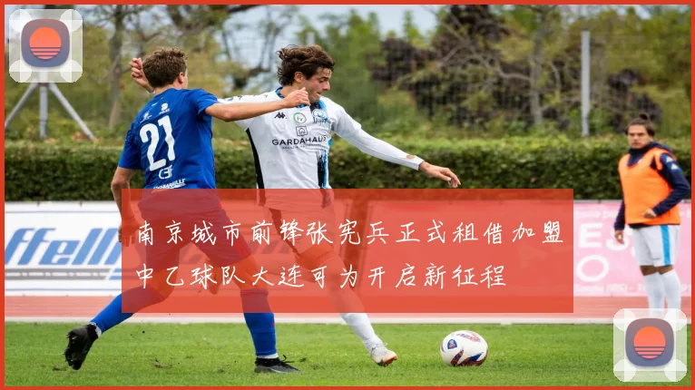 南京城市前锋张宪兵正式租借加盟中乙球队大连可为开启新征程