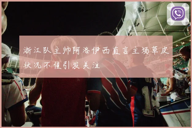 浙江队主帅阿洛伊西直言主场草皮状况不佳引发关注
