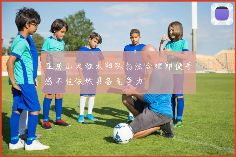 亚历山大称太阳队打法合理即使手感不佳依然具备竞争力