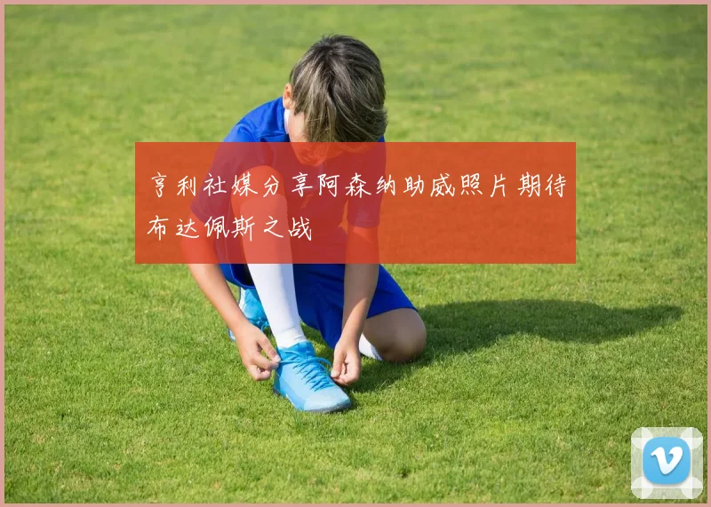 亨利社媒分享阿森纳助威照片期待布达佩斯之战