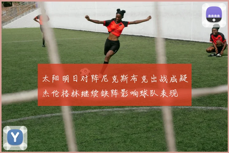 太阳明日对阵尼克斯布克出战成疑杰伦格林继续缺阵影响球队表现