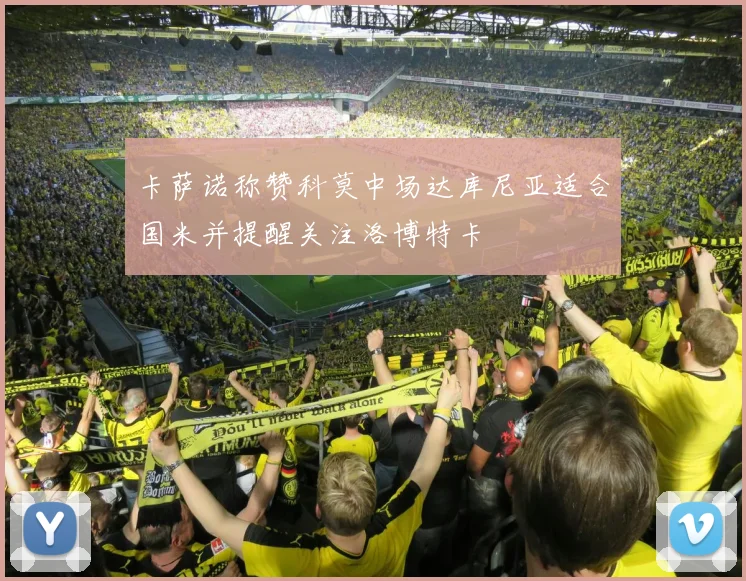 卡萨诺称赞科莫中场达库尼亚适合国米并提醒关注洛博特卡