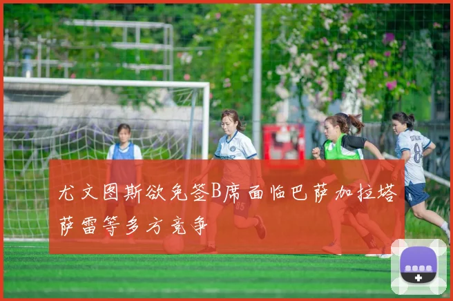 尤文图斯欲免签B席面临巴萨加拉塔萨雷等多方竞争