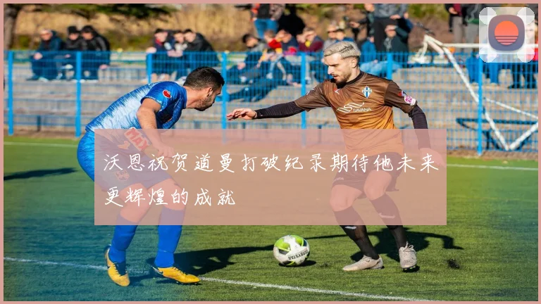 沃恩祝贺道曼打破纪录期待他未来更辉煌的成就