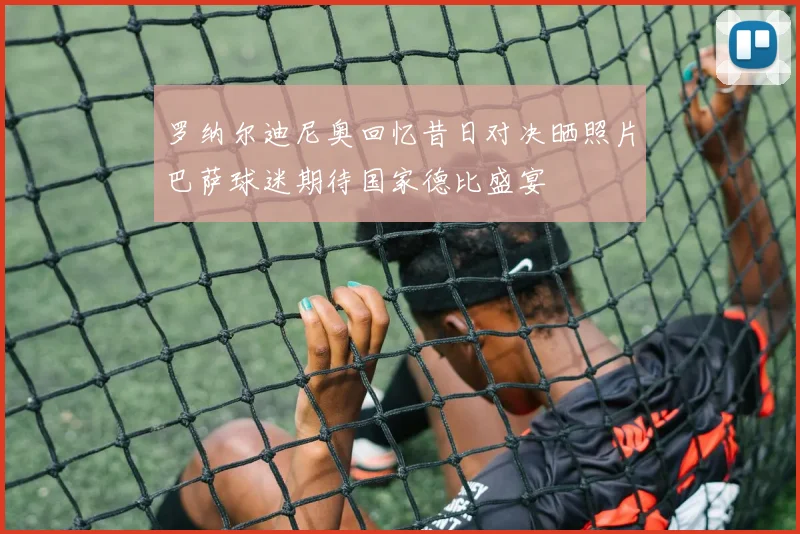 罗纳尔迪尼奥回忆昔日对决晒照片巴萨球迷期待国家德比盛宴